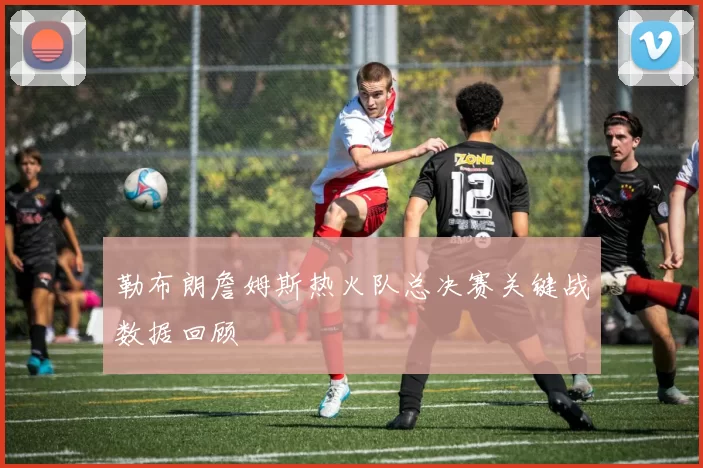 勒布朗詹姆斯热火队总决赛关键战数据回顾
