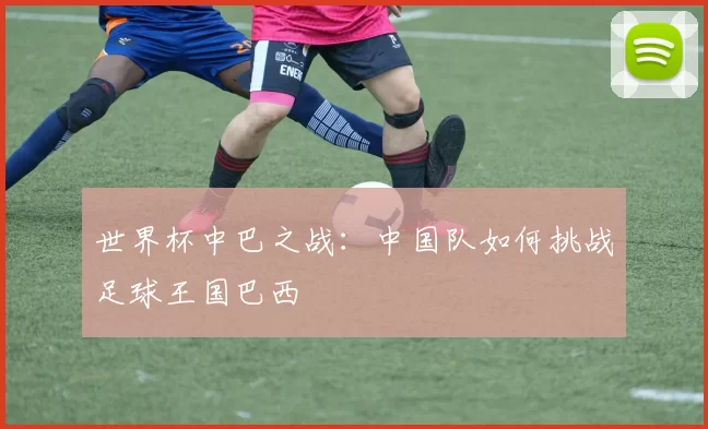 世界杯中巴之战:中国队如何挑战足球王国巴西