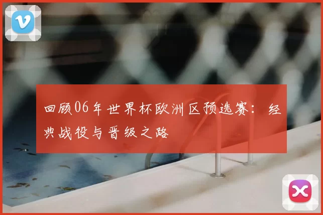 回顾06年世界杯欧洲区预选赛:经典战役与晋级之路