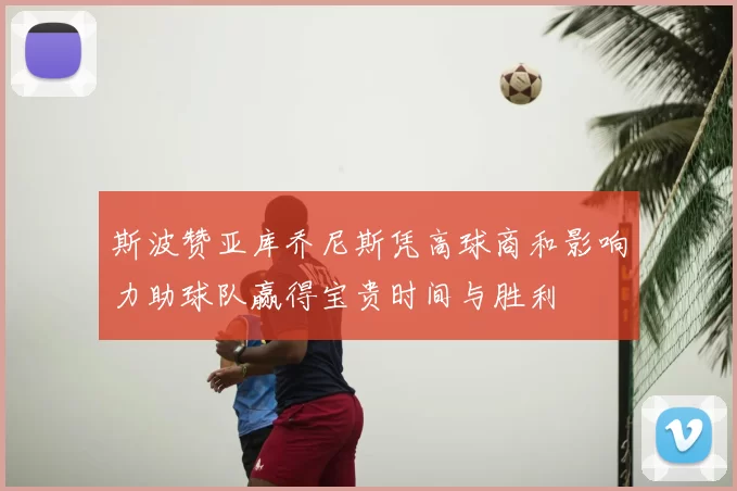 斯波赞亚库乔尼斯凭高球商和影响力助球队赢得宝贵时间与胜利