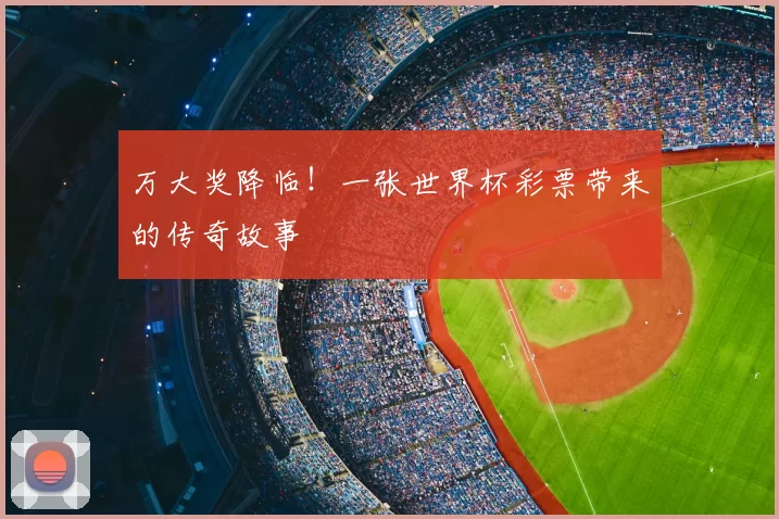 万大奖降临!一张世界杯彩票带来的传奇故事