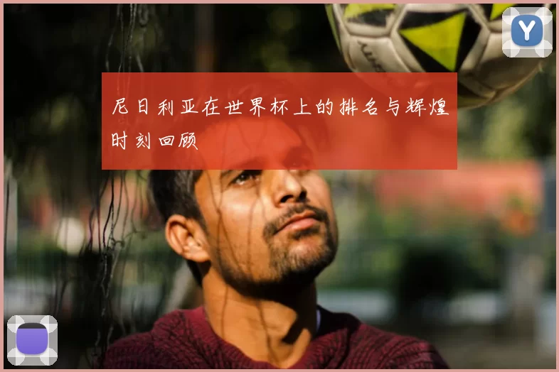 尼日利亚在世界杯上的排名与辉煌时刻回顾