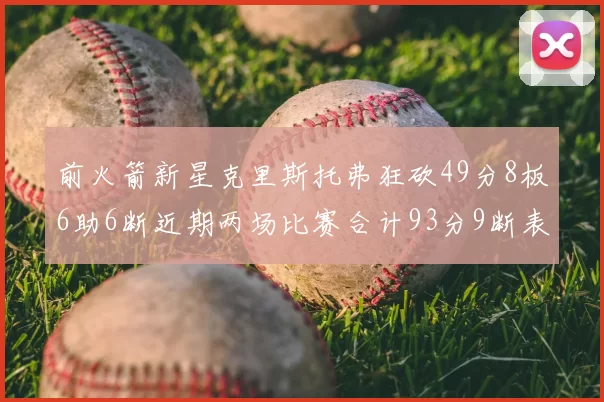 前火箭新星克里斯托弗狂砍49分8板6助6断近期两场比赛合计93分9断表现惊艳