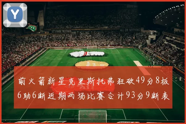 前火箭新星克里斯托弗狂砍49分8板6助6断近期两场比赛合计93分9断表现惊艳
