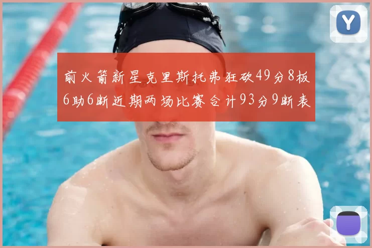 前火箭新星克里斯托弗狂砍49分8板6助6断近期两场比赛合计93分9断表现惊艳
