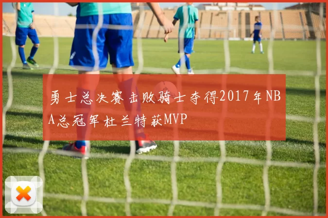 勇士总决赛击败骑士夺得2017年NBA总冠军杜兰特获MVP
