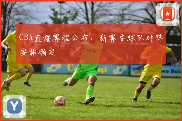 CBA直播赛程公布,新赛季球队对阵安排确定
