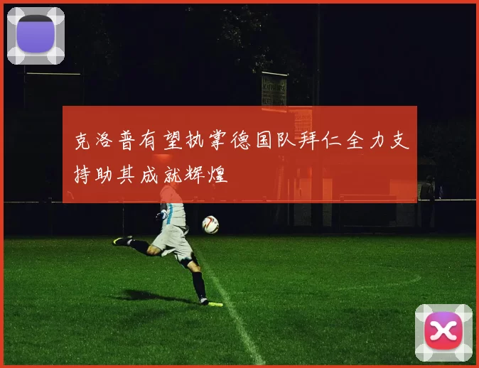 克洛普有望执掌德国队拜仁全力支持助其成就辉煌