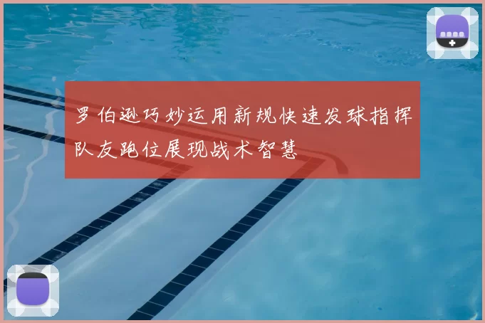 罗伯逊巧妙运用新规快速发球指挥队友跑位展现战术智慧