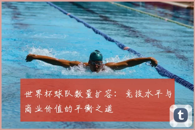 世界杯球队数量扩容:竞技水平与商业价值的平衡之道