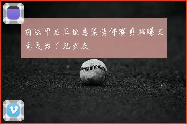 前法甲后卫故意染黄停赛真相曝光竟是为了见女友