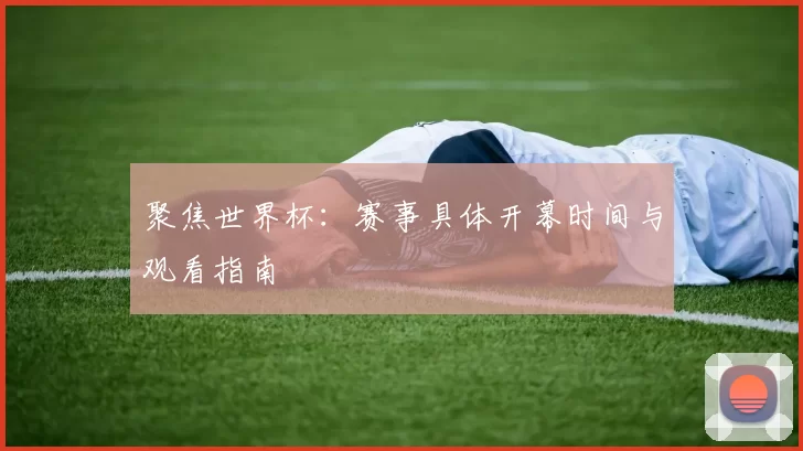 聚焦世界杯:赛事具体开幕时间与观看指南
