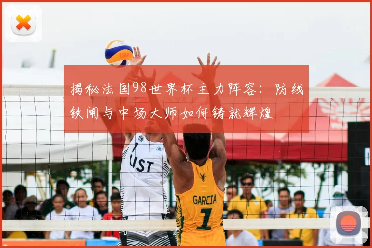 揭秘法国98世界杯主力阵容：防线铁闸与中场大师如何铸就辉煌