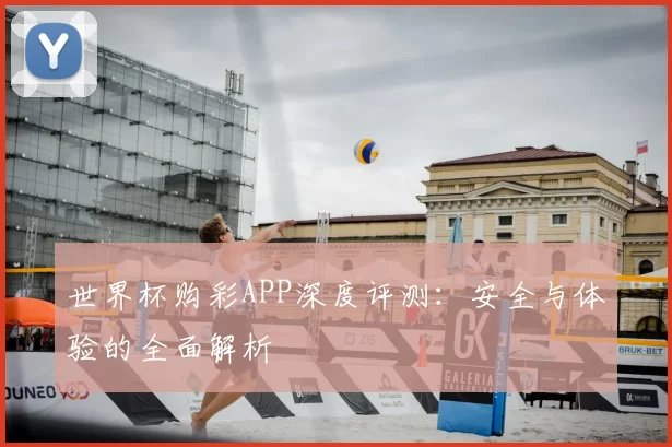 世界杯购彩APP深度评测:安全与体验的全面解析