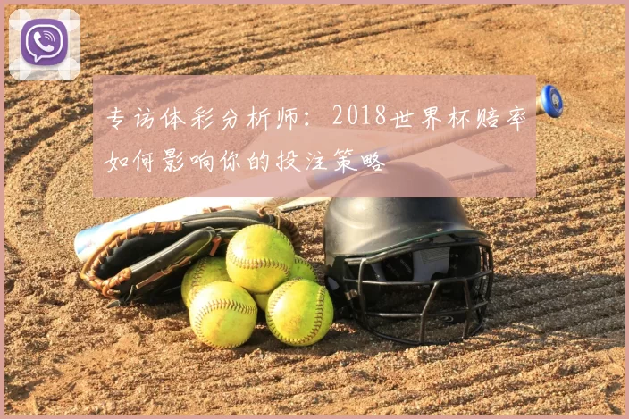 专访体彩分析师：2018世界杯赔率如何影响你的投注策略