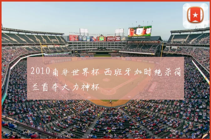 2010南非世界杯 西班牙加时绝杀荷兰首夺大力神杯