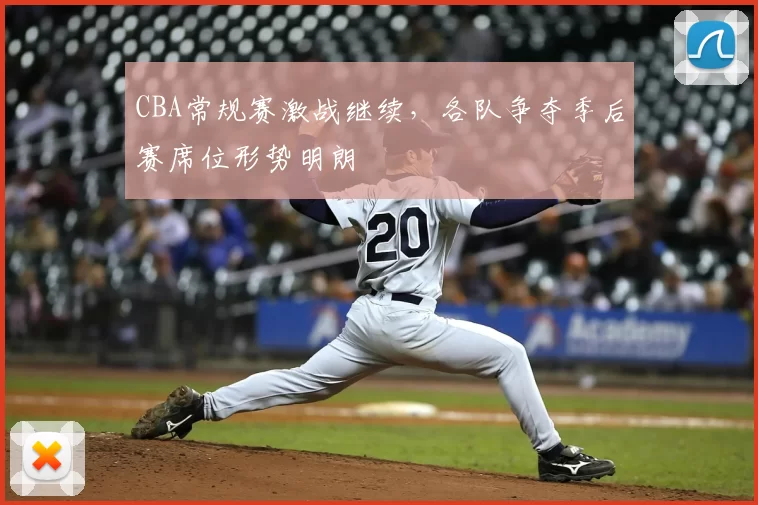 CBA常规赛激战继续,各队争夺季后赛席位形势明朗