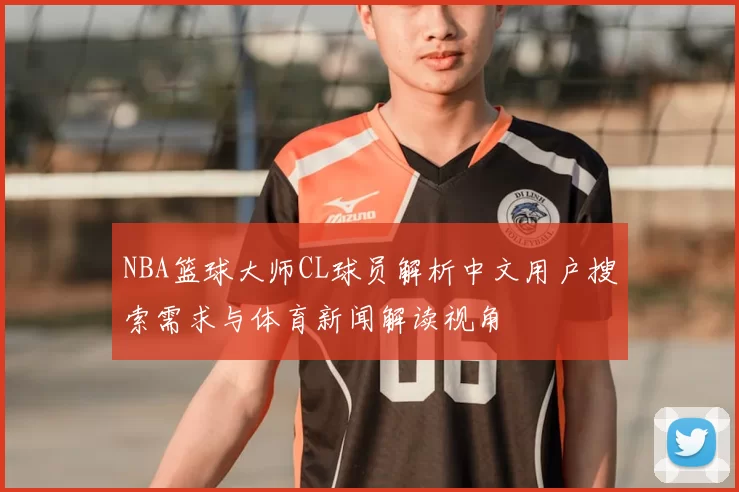 NBA篮球大师CL球员解析中文用户搜索需求与体育新闻解读视角