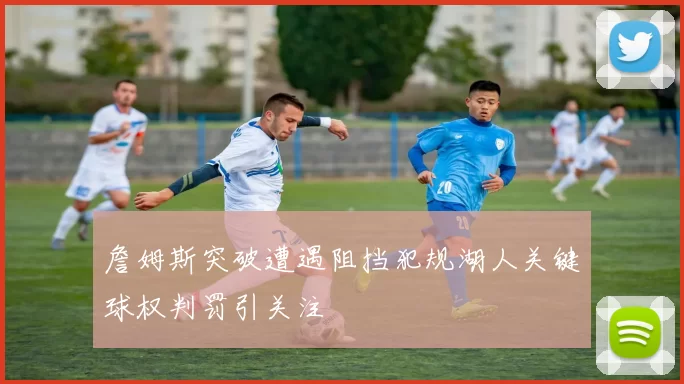 詹姆斯突破遭遇阻挡犯规湖人关键球权判罚引关注