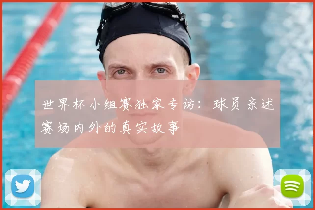 世界杯小组赛独家专访：球员亲述赛场内外的真实故事
