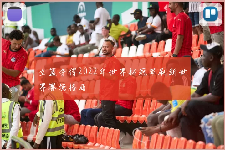 女篮夺得2022年世界杯冠军刷新世界赛场格局