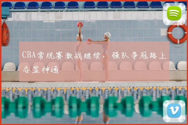 CBA常规赛激战继续,强队争冠路上各显神通