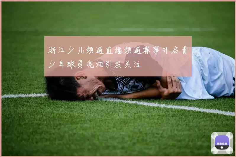 浙江少儿频道直播频道赛事开启青少年球员亮相引发关注