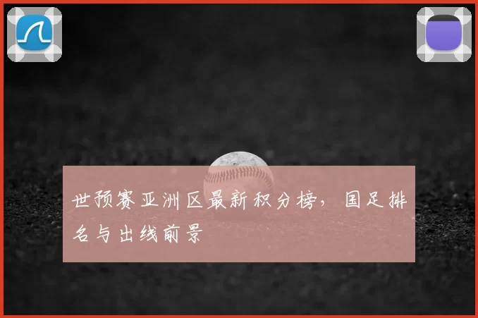 世预赛亚洲区最新积分榜,国足排名与出线前景