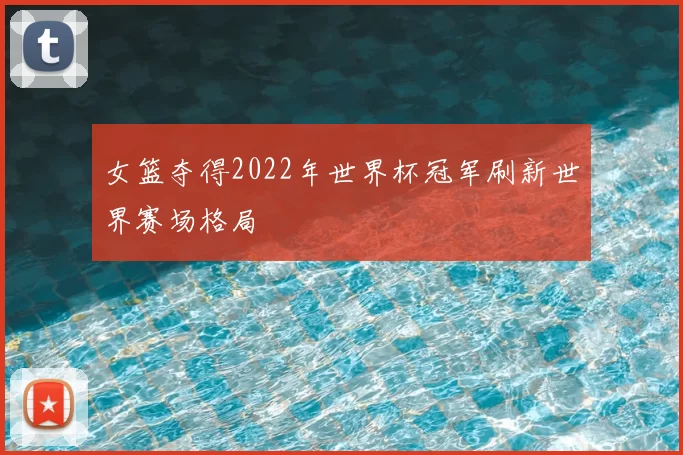 女篮夺得2022年世界杯冠军刷新世界赛场格局