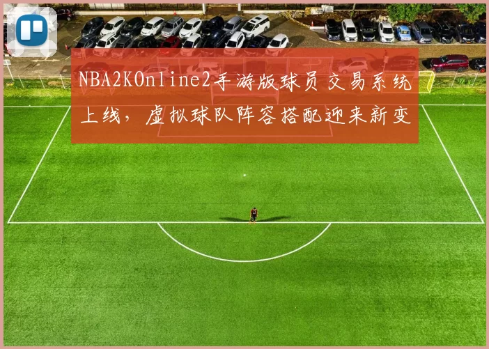NBA2KOnline2手游版球员交易系统上线,虚拟球队阵容搭配迎来新变化