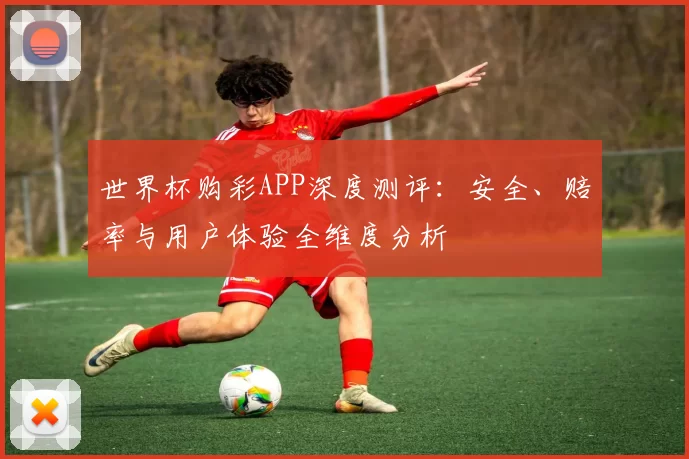 世界杯购彩APP深度测评:安全、赔率与用户体验全维度分析