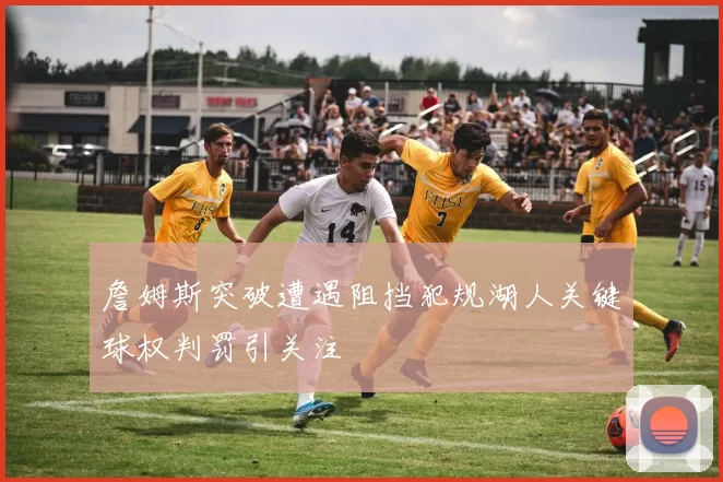 詹姆斯突破遭遇阻挡犯规湖人关键球权判罚引关注
