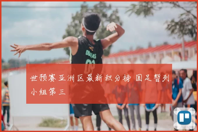 世预赛亚洲区最新积分榜 国足暂列小组第三