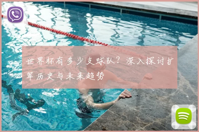 世界杯有多少支球队?深入探讨扩军历史与未来趋势