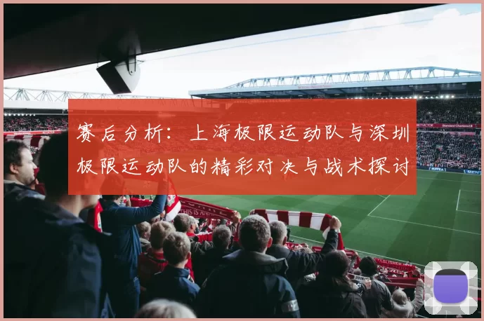 赛后分析：上海极限运动队与深圳极限运动队的精彩对决与战术探讨