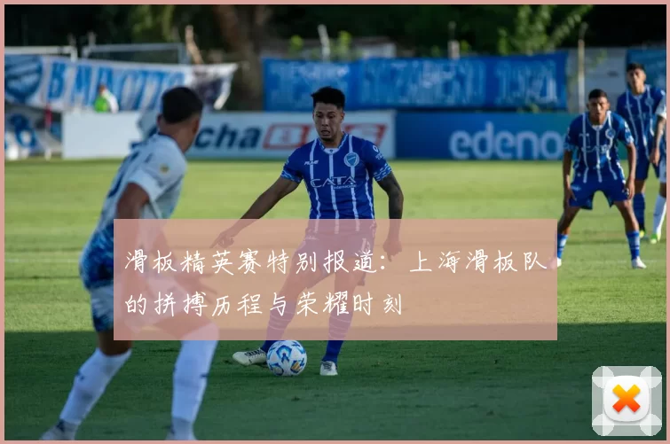 滑板精英赛特别报道：上海滑板队的拼搏历程与荣耀时刻