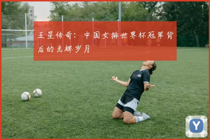五星传奇：中国女排世界杯冠军背后的光辉岁月