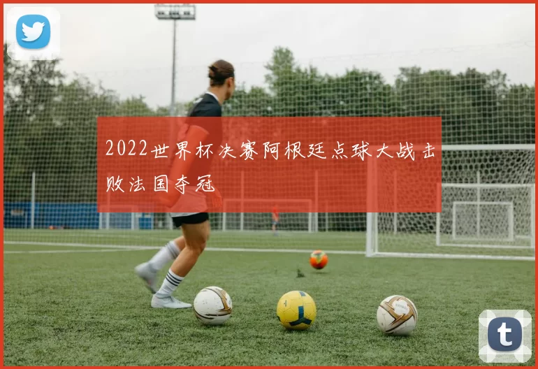 2022世界杯决赛阿根廷点球大战击败法国夺冠