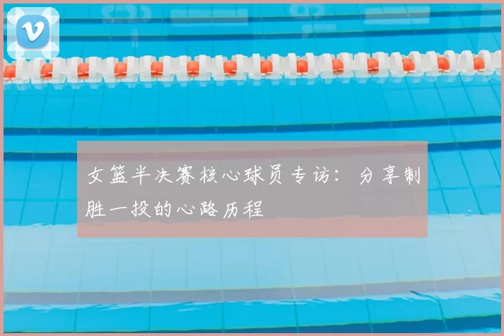 女篮半决赛核心球员专访:分享制胜一投的心路历程