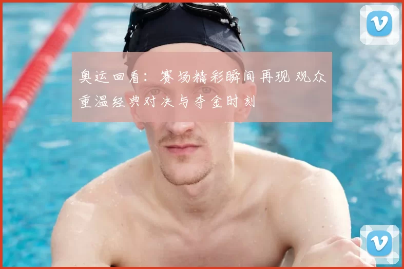 奥运回看：赛场精彩瞬间再现 观众重温经典对决与夺金时刻