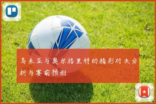 乌米亚与奥尔格里特的精彩对决分析与赛前预测