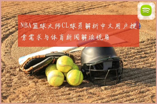 NBA篮球大师CL球员解析中文用户搜索需求与体育新闻解读视角