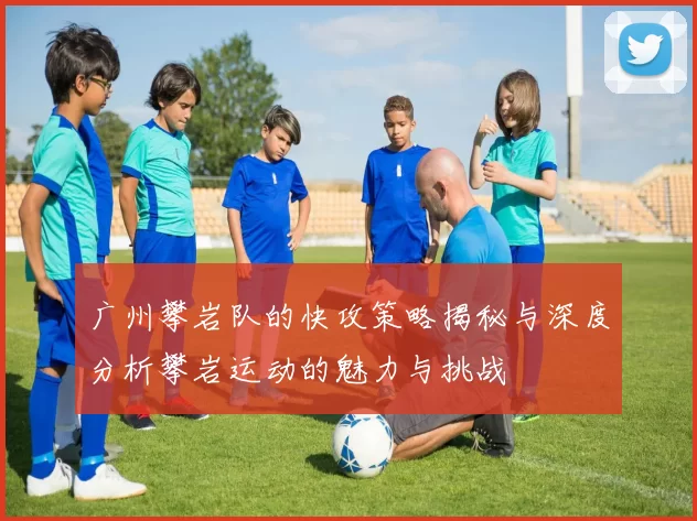 广州攀岩队的快攻策略揭秘与深度分析攀岩运动的魅力与挑战