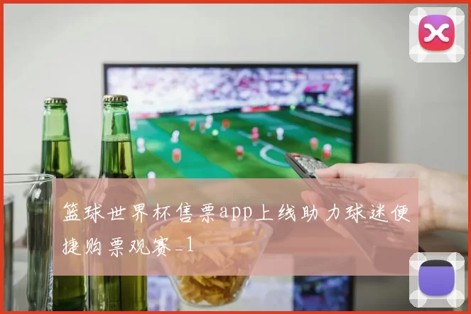 篮球世界杯售票app上线助力球迷便捷购票观赛_1