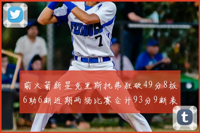 前火箭新星克里斯托弗狂砍49分8板6助6断近期两场比赛合计93分9断表现惊艳