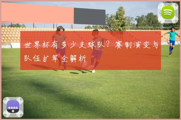 世界杯有多少支球队？赛制演变与队伍扩军全解析
