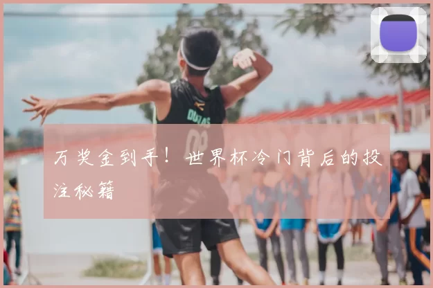 万奖金到手!世界杯冷门背后的投注秘籍