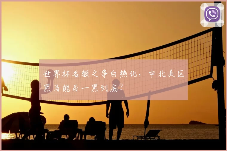 世界杯名额之争白热化,中北美区黑马能否一黑到底?