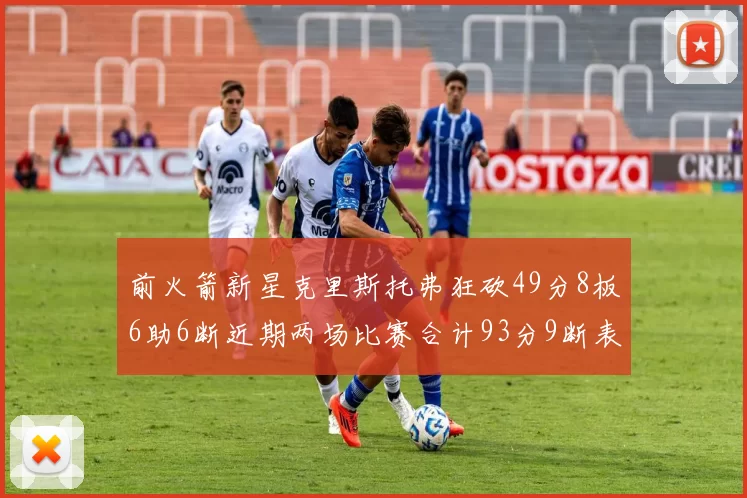 前火箭新星克里斯托弗狂砍49分8板6助6断近期两场比赛合计93分9断表现惊艳