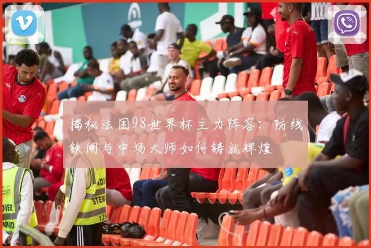 揭秘法国98世界杯主力阵容:防线铁闸与中场大师如何铸就辉煌